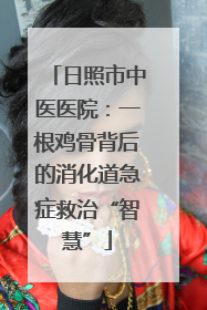 日照市中医医院：一根鸡骨背后的消化道急症救治“智慧”