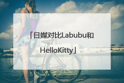日媒对比Labubu和HelloKitty