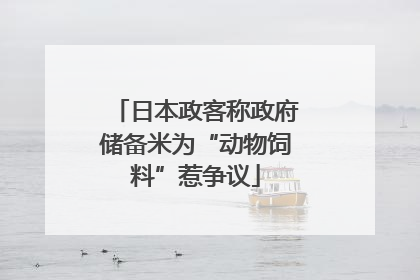 日本政客称政府储备米为“动物饲料”惹争议