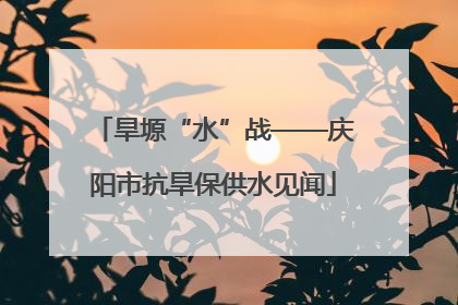 旱塬“水”战——庆阳市抗旱保供水见闻