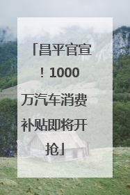昌平官宣！1000万汽车消费补贴即将开抢