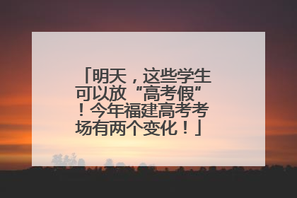 明天，这些学生可以放“高考假”！今年福建高考考场有两个变化！