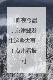 昨夜今晨，京津冀发生这些大事！点击看报→