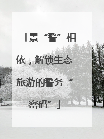 景“警”相依，解锁生态旅游的警务“密码”