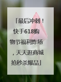 最后冲刺！快手618购物节福利炸场，天天逛商城抢秒杀爆品