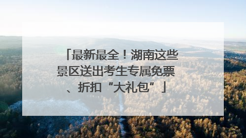 最新最全！湖南这些景区送出考生专属免票、折扣“大礼包”