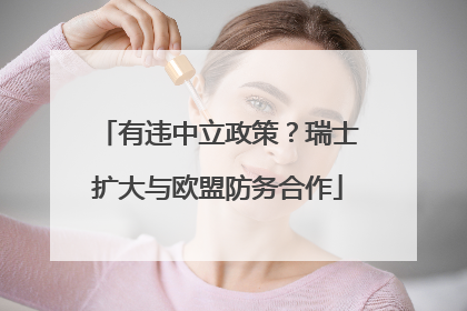 有违中立政策？瑞士扩大与欧盟防务合作