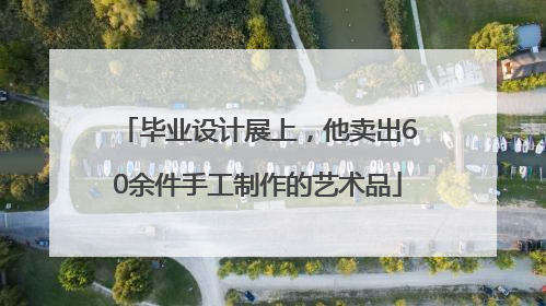毕业设计展上，他卖出60余件手工制作的艺术品