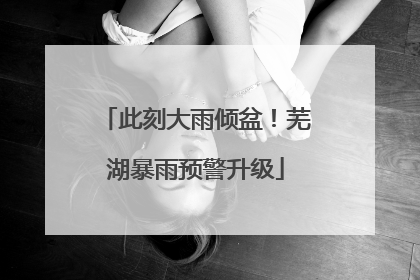 此刻大雨倾盆！芜湖暴雨预警升级