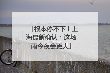 根本停不下！上海最新确认：这场雨今夜会更大