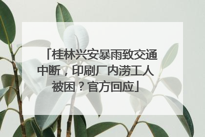 桂林兴安暴雨致交通中断，印刷厂内涝工人被困？官方回应