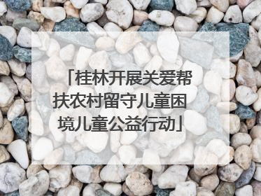 桂林开展关爱帮扶农村留守儿童困境儿童公益行动