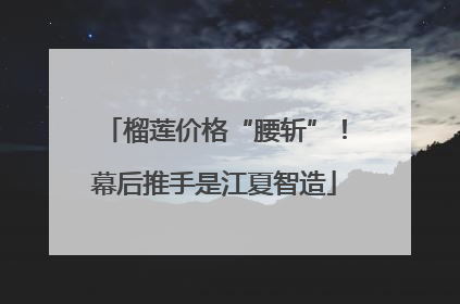 榴莲价格“腰斩”！幕后推手是江夏智造