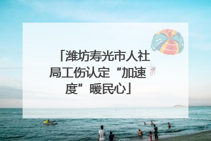 潍坊寿光市人社局工伤认定“加速度”暖民心