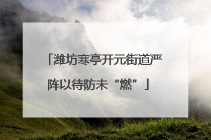 潍坊寒亭开元街道严阵以待防未“燃”