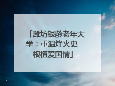 潍坊银龄老年大学：重温烽火史 根植爱国情
