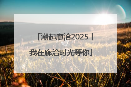 潮起廊洽2025丨我在廊洽时光等你
