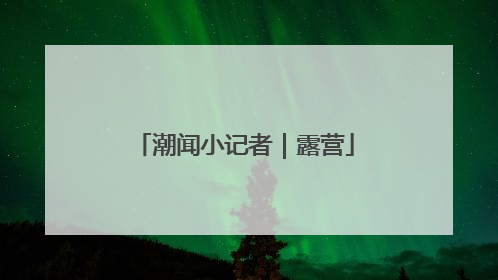 潮闻小记者｜露营