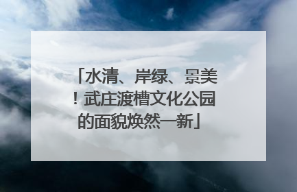 水清、岸绿、景美！武庄渡槽文化公园的面貌焕然一新
