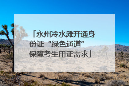 永州冷水滩开通身份证“绿色通道” 保障考生用证需求