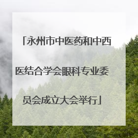 永州市中医药和中西医结合学会眼科专业委员会成立大会举行