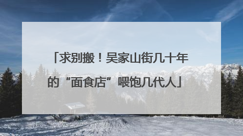 求别搬！吴家山街几十年的“面食店”喂饱几代人