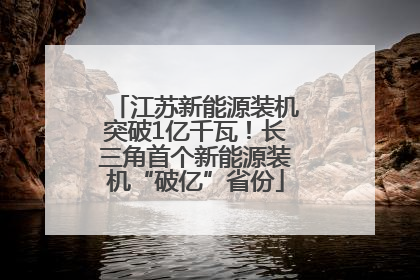 江苏新能源装机突破1亿千瓦！长三角首个新能源装机“破亿”省份