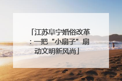 江苏阜宁婚俗改革：一把“小扇子”扇动文明新风尚