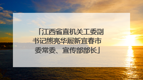 江西省直机关工委副书记熊亮华履新宜春市委常委、宣传部部长