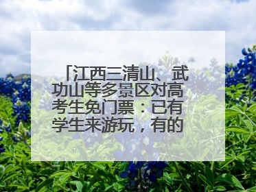 江西三清山、武功山等多景区对高考生免门票：已有学生来游玩，有的还可带家长