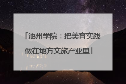 池州学院：把美育实践做在地方文旅产业里
