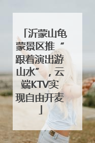 沂蒙山龟蒙景区推“跟着演出游山水”，云端KTV实现自由开麦