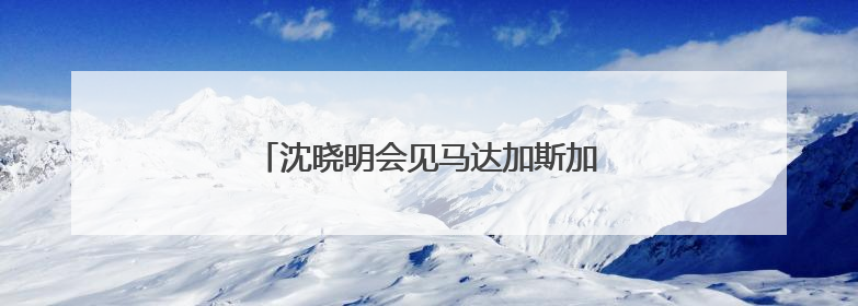 沈晓明会见马达加斯加外交部长拉萨塔一行