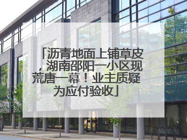 沥青地面上铺草皮，湖南邵阳一小区现荒唐一幕！业主质疑为应付验收