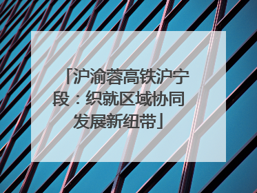 沪渝蓉高铁沪宁段：织就区域协同发展新纽带
