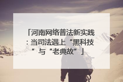 河南网络普法新实践：当司法遇上“黑科技”与“老典故”