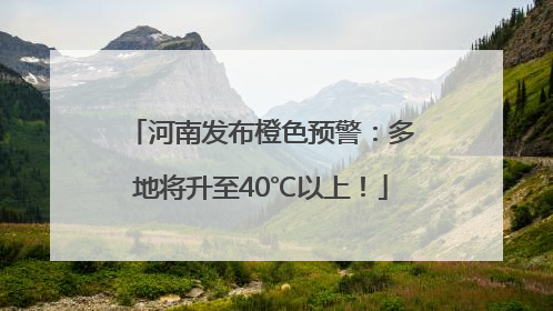 河南发布橙色预警：多地将升至40℃以上！