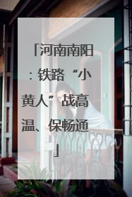 河南南阳：铁路“小黄人”战高温、保畅通