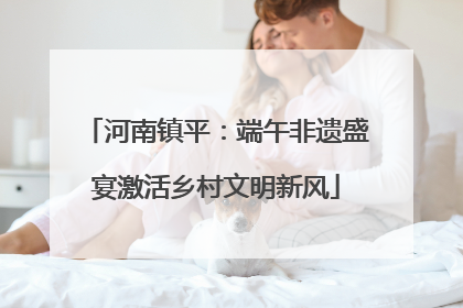 河南镇平：端午非遗盛宴激活乡村文明新风