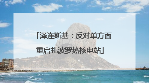 泽连斯基：反对单方面重启扎波罗热核电站