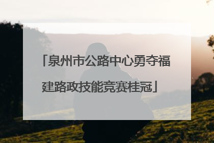 泉州市公路中心勇夺福建路政技能竞赛桂冠