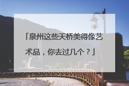 泉州这些天桥美得像艺术品，你去过几个？
