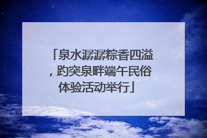 泉水潺潺粽香四溢，趵突泉畔端午民俗体验活动举行