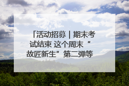 活动招募｜期末考试结束 这个周末“故匠新生”第二弹等着同学们来体验！