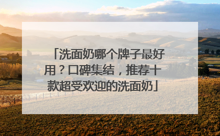 洗面奶哪个牌子最好用？口碑集结，推荐十款超受欢迎的洗面奶