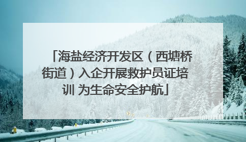 海盐经济开发区（西塘桥街道）入企开展救护员证培训 为生命安全护航