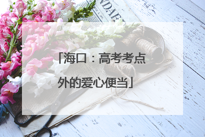 海口：高考考点外的爱心便当