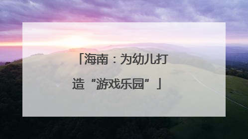 海南：为幼儿打造“游戏乐园”