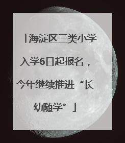 海淀区三类小学入学6日起报名，今年继续推进“长幼随学”