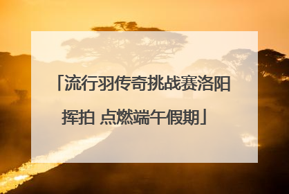 流行羽传奇挑战赛洛阳挥拍 点燃端午假期
